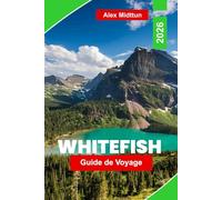 Whitefish Guide de voyage 2026: Explorez les paysages montagneux, l'accès au parc national des Glaciers, les aventures en plein air, la restauration ... pratiques pour votre voyage dans le Montana