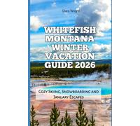 Whitefish Montana Winter Vacation Guide 2026: Cozy Skiing, Snowboarding and January Escapes: 4 (2026 Travel, Tour and Vacation Guide Books)