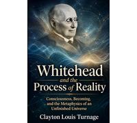 Whitehead and the Process of Reality: Consciousness, Becoming, and the Metaphysics of an Unfinished Universe (The Architects of the Unknown: Scientists' Hidden Mystical Beliefs Revealed)