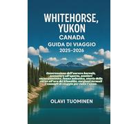 WHITEHORSE, YUKON CANADA GUIDA DI VIAGGIO 2025-2026: Osservazione dell’aurora boreale, avventure all’aperto, sentieri escursionistici, fauna ... e consigli di viaggio per tutto l’anno.