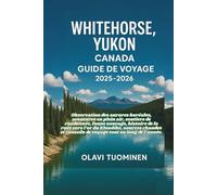 WHITEHORSE, YUKON CANADA GUIDE DE VOYAGE 2025-2026: Observation des aurores boréales, aventures en plein air, sentiers de randonnée, faune sauvage, ... conseils de voyage tout au long de l’année.