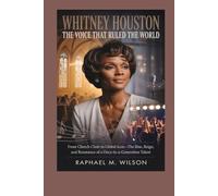 Whitney Houston: The Voice That Ruled the World: From Church Choir to Global Icon-The Rise, Reign, and Resonance of a Once-in-a-Generation Talent