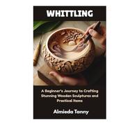 WHITTLING: A Beginner’s Journey to Crafting Stunning Wooden Sculptures and Practical Items