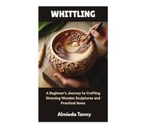 WHITTLING: A Beginner’s Journey to Crafting Stunning Wooden Sculptures and Practical Items