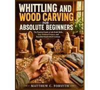 Whittling and Wood Carving for Absolute Beginners: The Practical Guide to Safe Knife Skills, Easy Weekend Projects, and Beautiful Handcrafted Creations