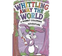 Whittling Away the World A Rabbit Coloring Adventure: Relax, Rejuvenate, and Rediscover Your Inner Artist