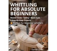 Whittling For Absolute Beginners: The Complete Starter Guide To Tools, Safety, Basic Cuts And Easy Step-By-Step Projects: 5 (Whittling Fundamentals Series)