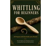 Whittling for Beginners: 20 Projects with One Knife and a Branch - The No-Blanks, No-Workshop Guide to Carving Wood You Can Find Anywhere