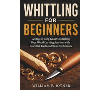Whittling For Beginners: A Step-by-Step Guide to Starting Your Wood Carving Journey with Essential Tools and Basic Techniques