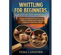 WHITTLING FOR BEGINNERS: A STEP-BY-STEP HANDBOOK: Unique 30 Weekend Wood Carving Projects to Master Basic Techniques Using Just a Knife and a Block