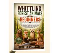 Whittling Forest Animals for Beginners: 12 Easy Step-by-Step Wood Carving Projects to Create Bears, Foxes, Owls, Deer, and Other Woodland Creatures with Simple Knife Techniques and Safety Tips