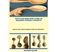Whittling Made Easy Guide: 30 Beginner-Friendly Projects: Step-by-Step Carving for Relaxation and Creativity