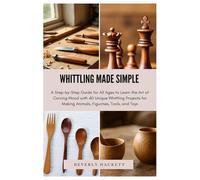 WHITTLING MADE SIMPLE: A Step-by-Step Guide for All Ages to Learn the Art of Carving Wood with 40 Unique Whittling Projects for Making Animals, Figurines, Tools, and Toys