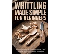 Whittling Made Simple for Beginners: Everyday Wood Carving Projects with Clear Guidance and Essential Tool Knowledge