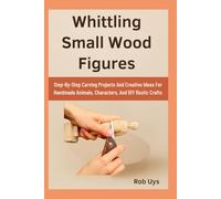 Whittling Small Wood Figures: Step-By-Step Carving Projects And Creative Ideas For Handmade Animals, Characters, And DIY Rustic Crafts