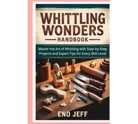 Whittling Wonders Handbook: Master the Art of Whittling with Step-by-Step Projects and Expert Tips for Every Skill Level