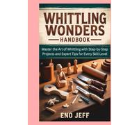 Whittling Wonders Handbook: Master the Art of Whittling with Step-by-Step Projects and Expert Tips for Every Skill Level