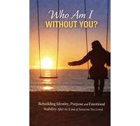 Who Am I Without You?: Rebuilding Identity, Purpose, and Emotional Stability After the Loss of Someone You Loved