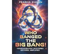 Who Banged the Big Bang!: Trans-scientific Mysteries: Decoded, Simplified!