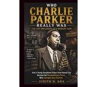 WHO CHARLIE PARKER REALLY WAS THE LIFE AND LEGACY OF A MUSICAL ICON: How a Young Saxophone Player from Kansas City Became the Revolutionary Force Who Changed Jazz Forever (musical icon series)