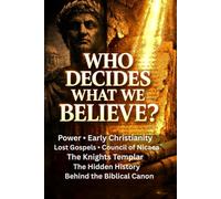 Who Decides What We Believe?: Power, Early Christianity, Lost Gospels, the Council of Nicaea, the Knights Templar, and the Hidden History Behind the Biblical Canon