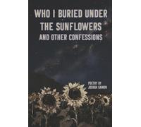 Who I Buried Under the Sunflowers and Other Confessions: A Book of Poetry