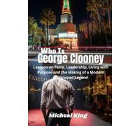 Who Is George Clooney: Lessons on Fame, Leadership, Living with Purpose and the Making of a Modern Hollywood Legend
