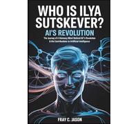 WHO IS LLYA SUTSKEVER ?: The Journey of a Visionary Mind Behind AI's Revolution & His Contributions to Artificial Intelligence .