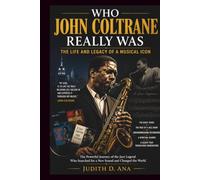 WHO JOHN COLTRANE REALLY WAS THE LIFE AND LEGACY OF A MUSICAL ICON: The Powerful Journey of the Jazz Legend Who Searched for a New Sound and Changed the World (musical icon series)