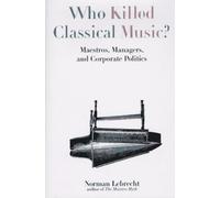 Who Killed Classical Music?: Maestros, Managers, and Corporate Politics