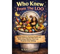 Who Knew From The Loo: Weird History, Curious Facts and Ridiculous Stories You Can Read in One Sitting