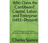 Who Owns the Caribbean?: Capital, Labor, and Enterprise (1492-Present): From Plantation to Platform - Who Owns, Who Works, Who Wins