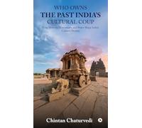 Who Owns the Past India's Cultural Coup: How Memory, Monuments, and Power Shape India's Cultural Destiny
