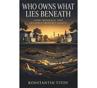 Who Owns What Lies Beneath: Land, Minerals, and Invisible Property Rights: 1 (The Architecture of Hidden Value)