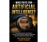 WHO PAYS FOR ARTIFICIAL INTELLIGENCE?: The Hidden Costs of the AGI Race ⁓ Big Tech's Data Centers, America's Power Grid, and the Citizens Left Holding the Bill (Money Rules The World)