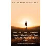 Who Protects Me From You?: How Good Men Learn to Control the Energy That Hurts the Woman They Love
