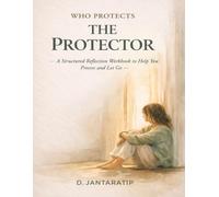WHO PROTECTS THE PROTECTOR: A Structured Reflection Workbook to Help You Process and Let Go (The Quiet and the Wild Collection)