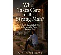 Who Takes Care of The Strong Man?: A Gentle Guide to Self-Care for Men Who Carry Everyone Else?