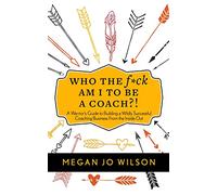 Who The F*ck Am I To Be A Coach?!: A Warrior's Guide to Building a Wildly Successful Coaching Business From the Inside Out