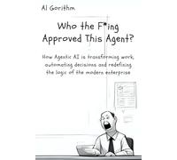 Who the F*ing Approved this Agent?: How Agentic AI is transforming work, automating decisions and redefining the logic of the modern enterprise