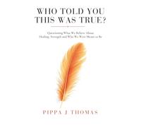 Who Told You This Was True?: Questioning What We Believe About Healing, Strength and Who We Were Meant to Be