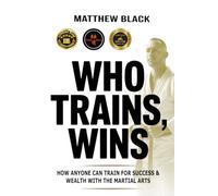 Who Trains, Wins: How anyone can train for success and wealth with the Martial Arts