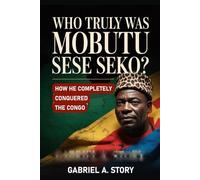 Who Truly Was Mobutu Sese Seko?: How He Completely Conquered the Congo