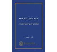Who was Cain's wife?: A lecture, delivered in the First Baptist church of Albany, Oregon, April, 1912