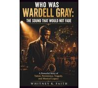 WHO WAS WARDELL GRAY :THE SOUND THAT WOULD NOT FADE: A Powerful Story of Talent, Persistence, Tragedy, and Musical Legacy (Inspirational Music Legend Books)