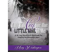 Who Will Cry for the Little Girl In Me: A 30 Day Devotional Workbook for the Wounded Heart