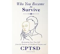Who You Became to Survive: Reclaiming Your True Self from the Patterns of Childhood Trauma and CPTSD