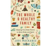 Whole and Healthy Family: Helping Your Kids Thrive in Mind, Body, and Spirit