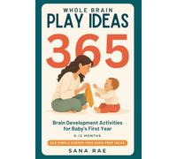 Whole Brain Play Ideas 365 Brain Development Activities for Baby's First Year: 365 Screen-Free Play Ideas to Build Senses, Language, Bonding, and Motor Skills - One a Day for a Whole Year