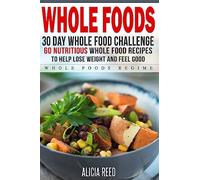Whole Food: 30 Day Whole Food Challenge - 60 Nutritious Whole Food Recipes to Help Lose Weight and Feel Good (Whole Food Regime - Cookbook Diet Guide to Whole Foods)
